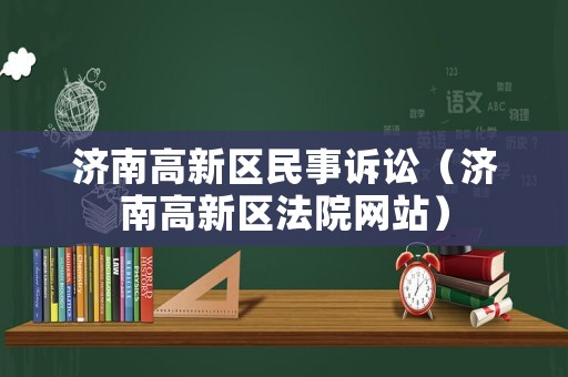 濟(jì)南高新區(qū)民事訴訟（濟(jì)南高新區(qū)法院網(wǎng)站）