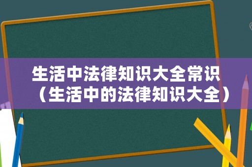 生活中法律知識(shí)大全常識(shí)（生活中的法律知識(shí)大全）