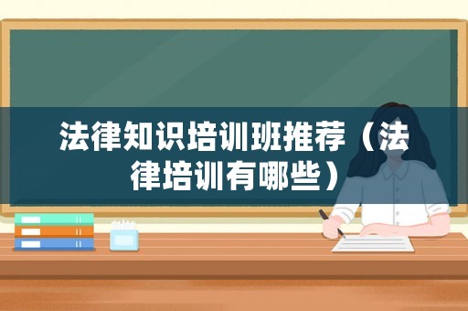 法律知識培訓班推薦（法律培訓有哪些）