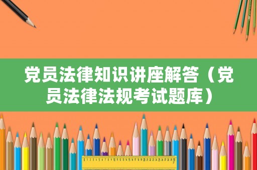 黨員法律知識講座解答（黨員法律法規(guī)考試題庫）