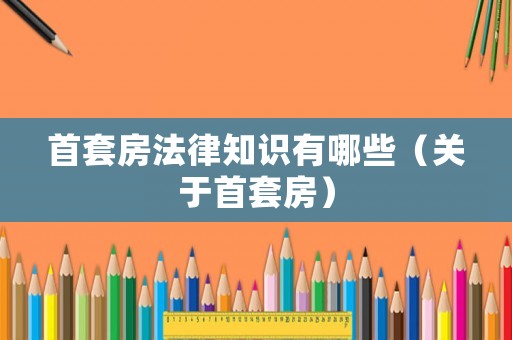 首套房法律知識有哪些（關(guān)于首套房）
