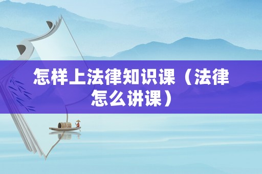 怎樣上法律知識課（法律怎么講課）