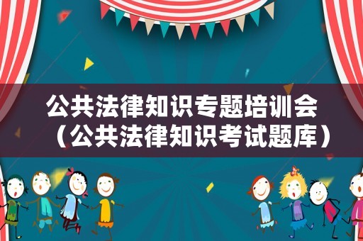 公共法律知識(shí)專題培訓(xùn)會(huì)（公共法律知識(shí)考試題庫(kù)）