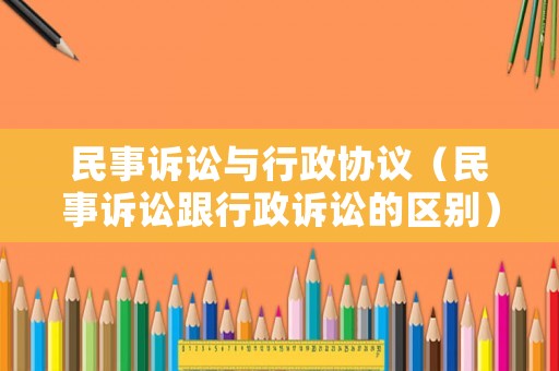 民事訴訟與行政協(xié)議（民事訴訟跟行政訴訟的區(qū)別）