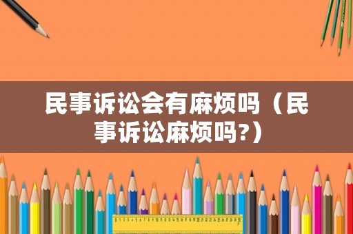 民事訴訟會(huì)有麻煩嗎（民事訴訟麻煩嗎?）