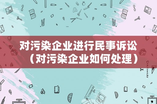 對污染企業(yè)進行民事訴訟（對污染企業(yè)如何處理）