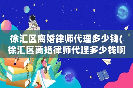 徐匯區(qū)離婚律師代理多少錢(徐匯區(qū)離婚律師代理多少錢啊)