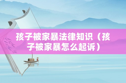 孩子被家暴法律知識（孩子被家暴怎么起訴）