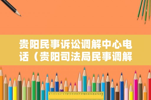 貴陽(yáng)民事訴訟調(diào)解中心電話（貴陽(yáng)司法局民事調(diào)解中心）
