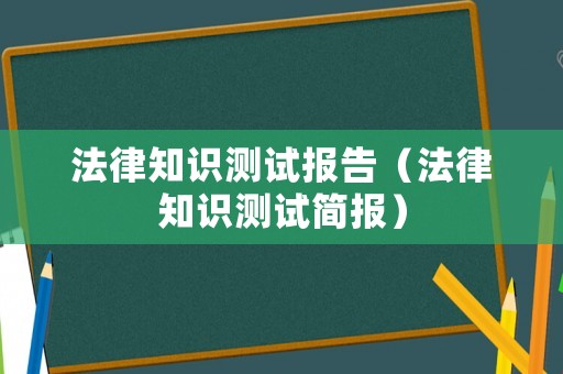 法律知識(shí)測(cè)試報(bào)告（法律知識(shí)測(cè)試簡(jiǎn)報(bào)）