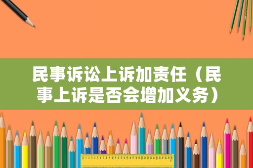 民事訴訟上訴加責(zé)任（民事上訴是否會增加義務(wù)）
