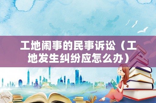 工地鬧事的民事訴訟（工地發(fā)生糾紛應怎么辦）