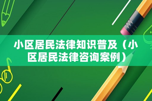 小區(qū)居民法律知識(shí)普及（小區(qū)居民法律咨詢案例）