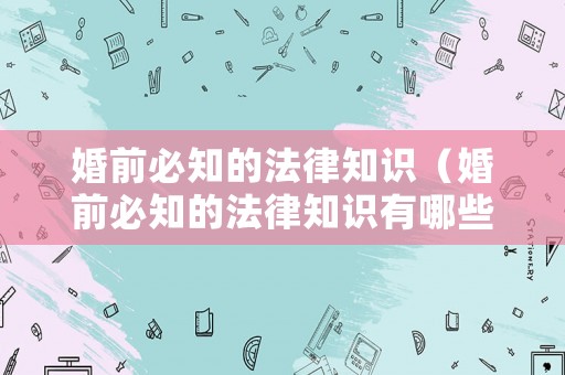 婚前必知的法律知識（婚前必知的法律知識有哪些）