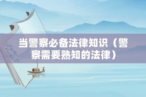 當(dāng)警察必備法律知識（警察需要熟知的法律）