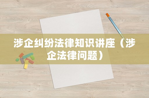 涉企糾紛法律知識(shí)講座（涉企法律問(wèn)題）