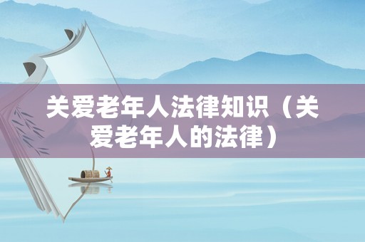 關(guān)愛老年人法律知識（關(guān)愛老年人的法律）
