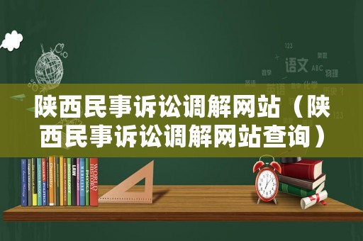 陜西民事訴訟調(diào)解網(wǎng)站（陜西民事訴訟調(diào)解網(wǎng)站查詢）