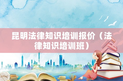 昆明法律知識培訓報價（法律知識培訓班）