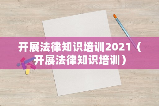 開展法律知識培訓(xùn)2021（開展法律知識培訓(xùn)）