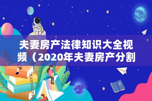 夫妻房產(chǎn)法律知識(shí)大全視頻（2020年夫妻房產(chǎn)分割新規(guī)）