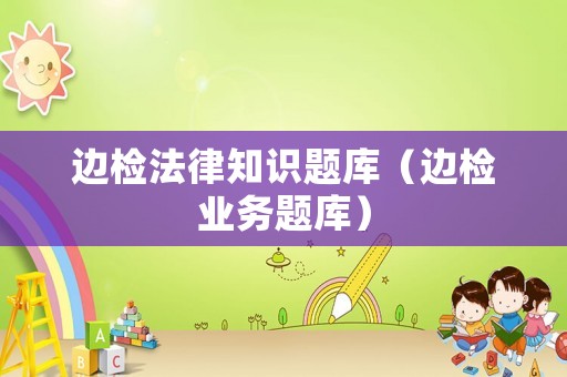 邊檢法律知識題庫（邊檢業(yè)務(wù)題庫）