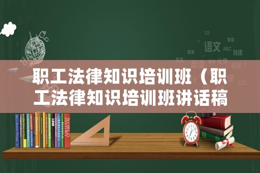 職工法律知識(shí)培訓(xùn)班（職工法律知識(shí)培訓(xùn)班講話稿）
