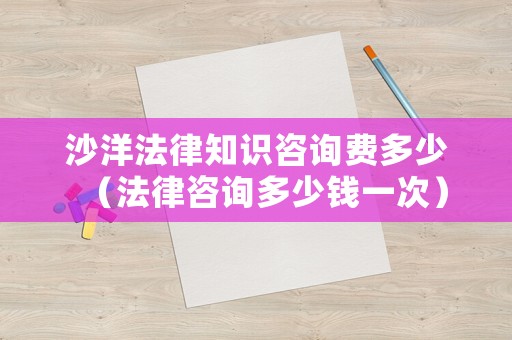 沙洋法律知識咨詢費多少（法律咨詢多少錢一次）