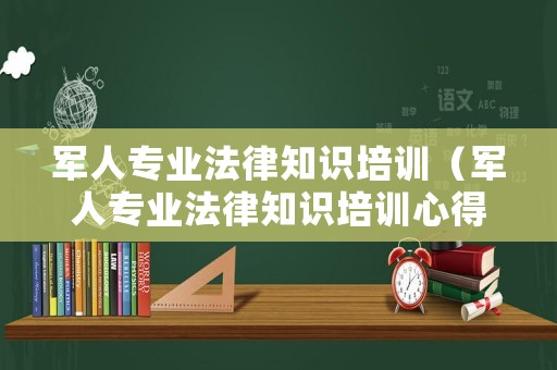 軍人專業(yè)法律知識(shí)培訓(xùn)（軍人專業(yè)法律知識(shí)培訓(xùn)心得體會(huì)）