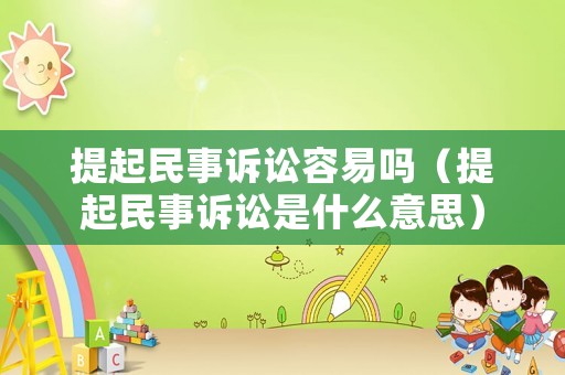 提起民事訴訟容易嗎（提起民事訴訟是什么意思）