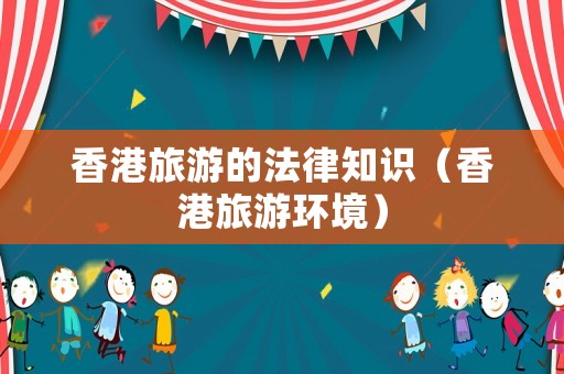 香港旅游的法律知識（香港旅游環(huán)境）