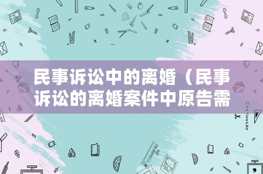 民事訴訟中的離婚（民事訴訟的離婚案件中原告需要做什么）