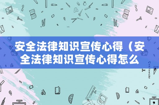 安全法律知識(shí)宣傳心得（安全法律知識(shí)宣傳心得怎么寫）