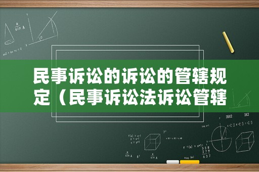 民事訴訟的訴訟的管轄規(guī)定（民事訴訟法訴訟管轄）
