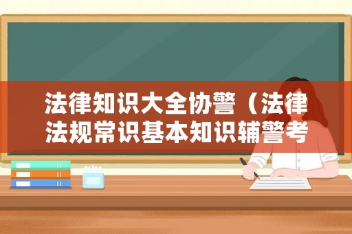 法律知識(shí)大全協(xié)警（法律法規(guī)常識(shí)基本知識(shí)輔警考試題庫）