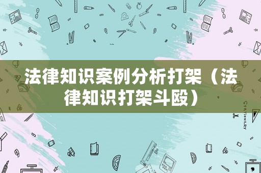 法律知識案例分析打架（法律知識打架斗毆）
