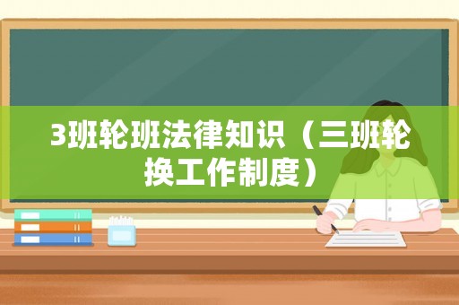 3班輪班法律知識（三班輪換工作制度）