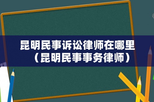 昆明民事訴訟律師在哪里（昆明民事事務(wù)律師）