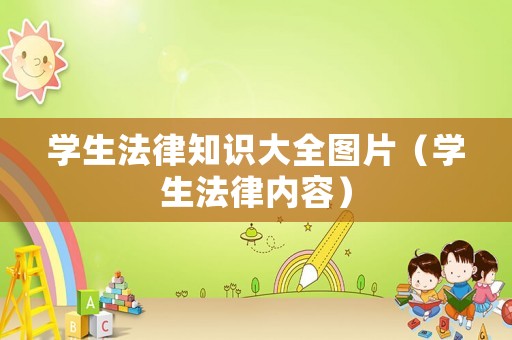 學(xué)生法律知識大全圖片（學(xué)生法律內(nèi)容）