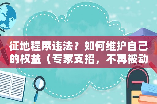 征地程序違法？如何維護(hù)自己的權(quán)益（專家支招，不再被動接受補(bǔ)償）