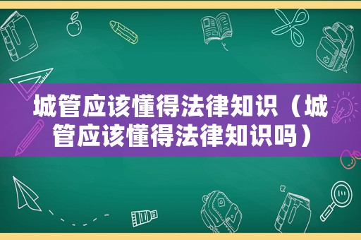 城管應該懂得法律知識（城管應該懂得法律知識嗎）