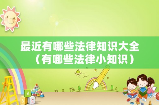 最近有哪些法律知識(shí)大全（有哪些法律小知識(shí)）