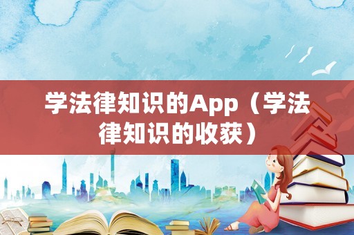學(xué)法律知識(shí)的App（學(xué)法律知識(shí)的收獲）