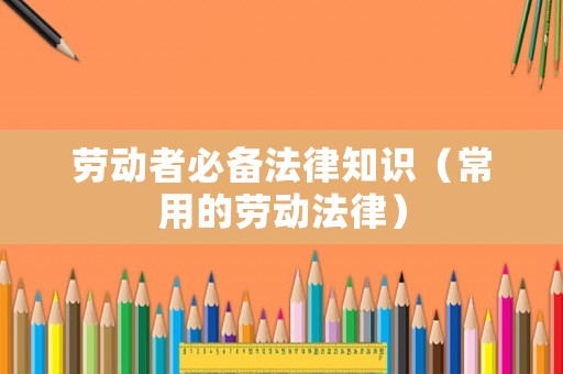 勞動(dòng)者必備法律知識(shí)（常用的勞動(dòng)法律）