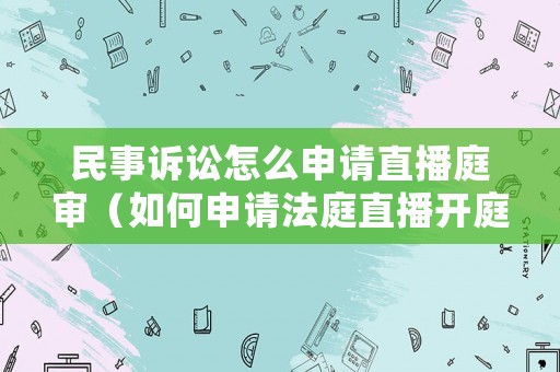 民事訴訟怎么申請直播庭審（如何申請法庭直播開庭）