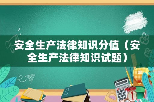 安全生產(chǎn)法律知識分值（安全生產(chǎn)法律知識試題）