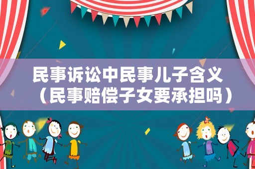 民事訴訟中民事兒子含義（民事賠償子女要承擔嗎）