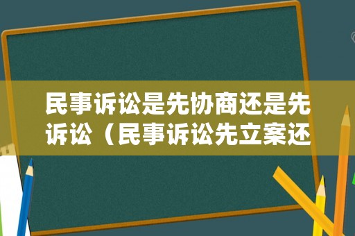 民事訴訟是先協(xié)商還是先訴訟（民事訴訟先立案還是先受理）