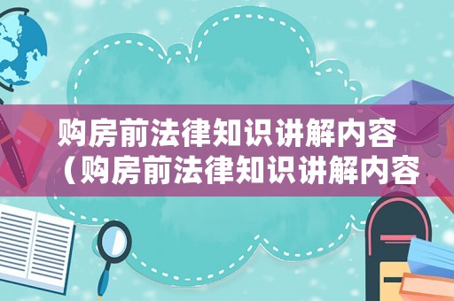 購房前法律知識講解內容（購房前法律知識講解內容怎么寫）