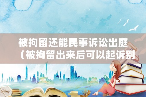 被拘留還能民事訴訟出庭（被拘留出來后可以起訴別人嗎）